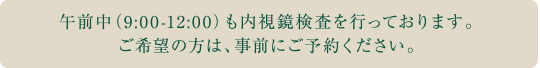 午前中（9:00-12:00）も内視鏡検査を行っております。ご希望の方は、事前にご予約ください。
