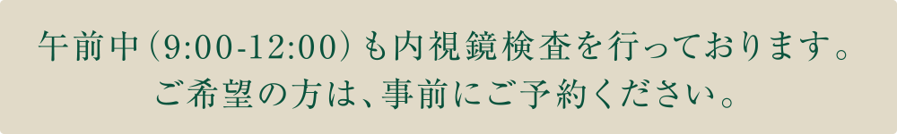 午前中（9:00-12:00）も内視鏡検査を行っております。ご希望の方は、事前にご予約ください。