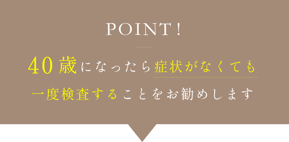 POINT!40歳になったら症状がなくても一度検査することをお勧めします